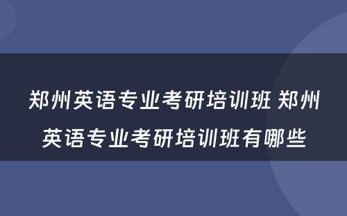 郑州英语专业考研培训班 郑州英语专业考研培训班有哪些