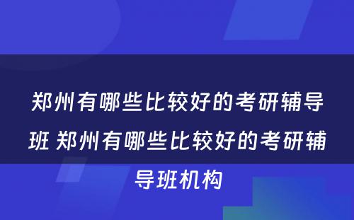 郑州有哪些比较好的考研辅导班 郑州有哪些比较好的考研辅导班机构