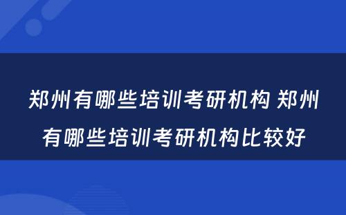 郑州有哪些培训考研机构 郑州有哪些培训考研机构比较好
