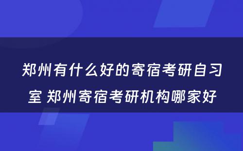 郑州有什么好的寄宿考研自习室 郑州寄宿考研机构哪家好