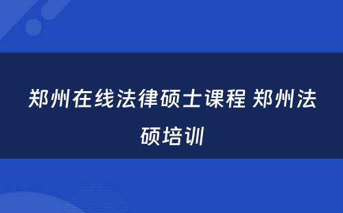 郑州在线法律硕士课程 郑州法硕培训