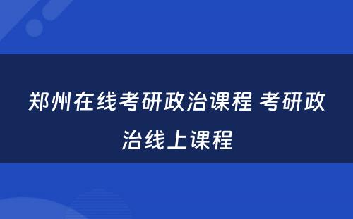 郑州在线考研政治课程 考研政治线上课程