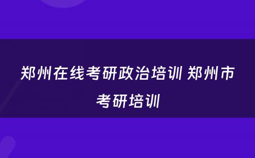 郑州在线考研政治培训 郑州市考研培训