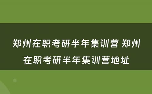 郑州在职考研半年集训营 郑州在职考研半年集训营地址