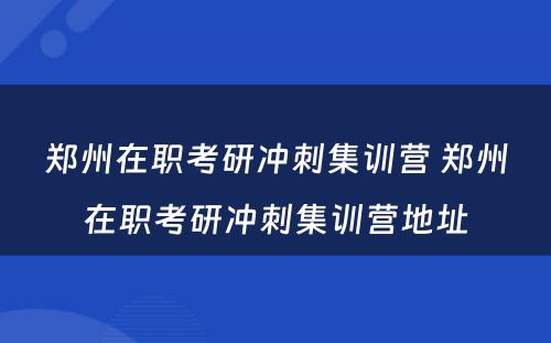 郑州在职考研冲刺集训营 郑州在职考研冲刺集训营地址
