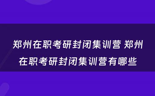 郑州在职考研封闭集训营 郑州在职考研封闭集训营有哪些