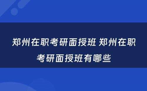 郑州在职考研面授班 郑州在职考研面授班有哪些