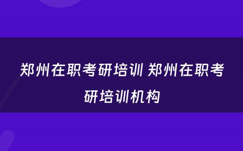 郑州在职考研培训 郑州在职考研培训机构