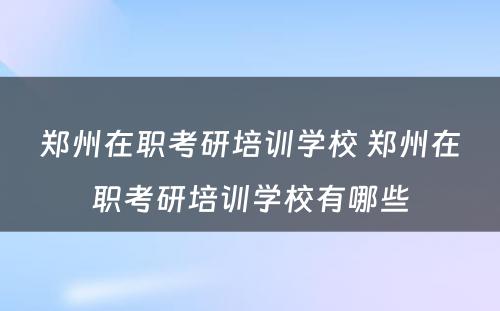 郑州在职考研培训学校 郑州在职考研培训学校有哪些