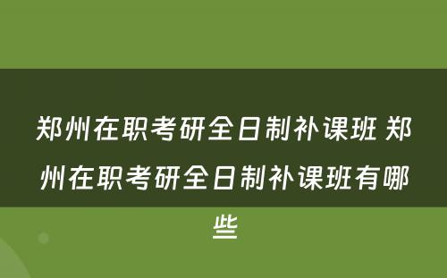 郑州在职考研全日制补课班 郑州在职考研全日制补课班有哪些