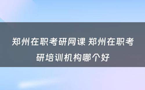 郑州在职考研网课 郑州在职考研培训机构哪个好
