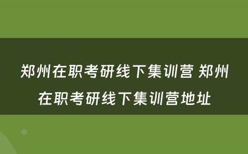 郑州在职考研线下集训营 郑州在职考研线下集训营地址