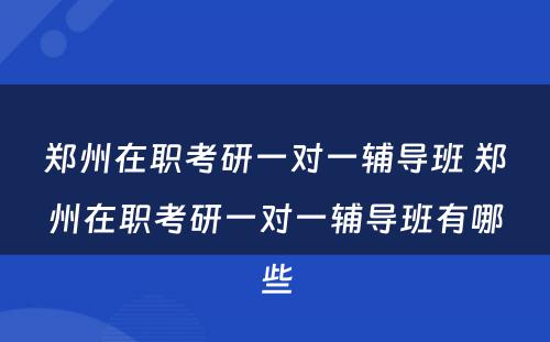郑州在职考研一对一辅导班 郑州在职考研一对一辅导班有哪些