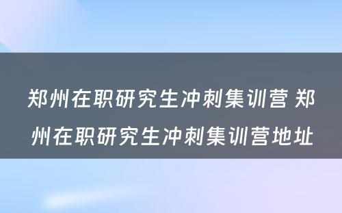 郑州在职研究生冲刺集训营 郑州在职研究生冲刺集训营地址