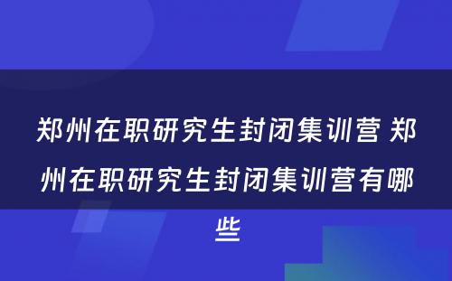 郑州在职研究生封闭集训营 郑州在职研究生封闭集训营有哪些