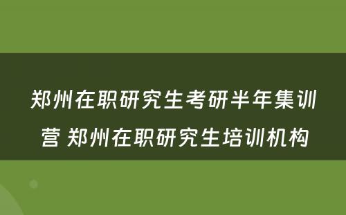 郑州在职研究生考研半年集训营 郑州在职研究生培训机构