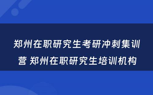 郑州在职研究生考研冲刺集训营 郑州在职研究生培训机构