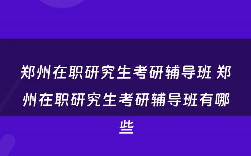 郑州在职研究生考研辅导班 郑州在职研究生考研辅导班有哪些