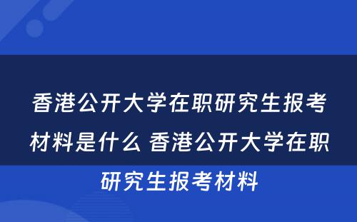 香港公开大学在职研究生报考材料是什么 香港公开大学在职研究生报考材料