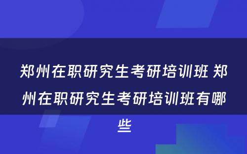 郑州在职研究生考研培训班 郑州在职研究生考研培训班有哪些