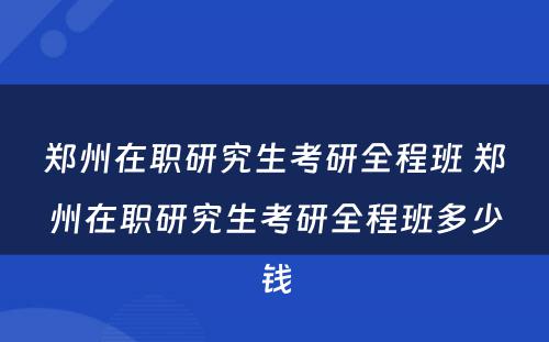 郑州在职研究生考研全程班 郑州在职研究生考研全程班多少钱
