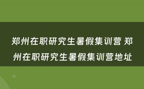 郑州在职研究生暑假集训营 郑州在职研究生暑假集训营地址