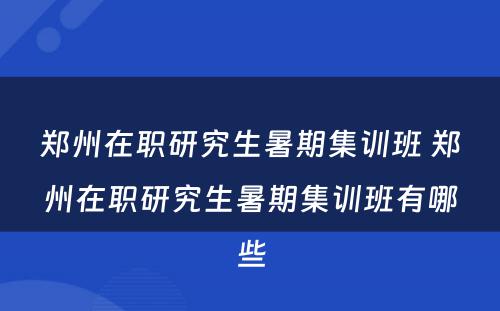 郑州在职研究生暑期集训班 郑州在职研究生暑期集训班有哪些
