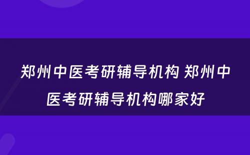 郑州中医考研辅导机构 郑州中医考研辅导机构哪家好