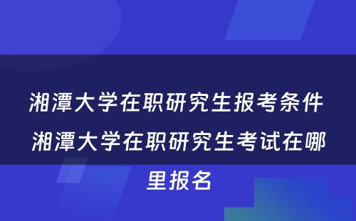 湘潭大学在职研究生报考条件 湘潭大学在职研究生考试在哪里报名