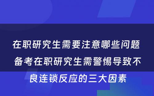 在职研究生需要注意哪些问题 备考在职研究生需警惕导致不良连锁反应的三大因素