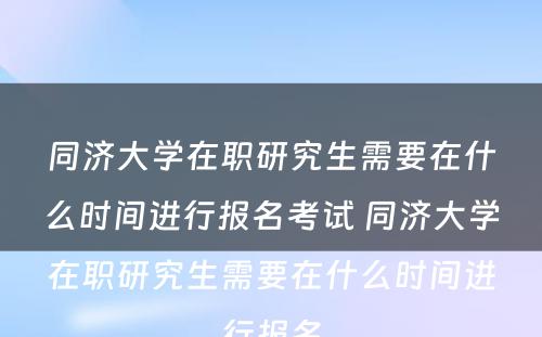 同济大学在职研究生需要在什么时间进行报名考试 同济大学在职研究生需要在什么时间进行报名