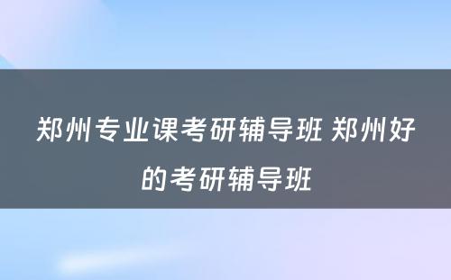 郑州专业课考研辅导班 郑州好的考研辅导班