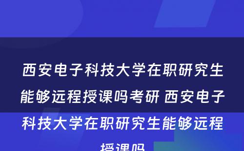 西安电子科技大学在职研究生能够远程授课吗考研 西安电子科技大学在职研究生能够远程授课吗