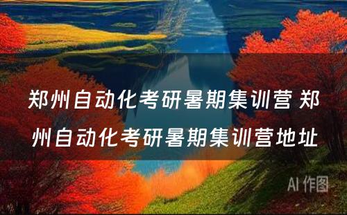 郑州自动化考研暑期集训营 郑州自动化考研暑期集训营地址