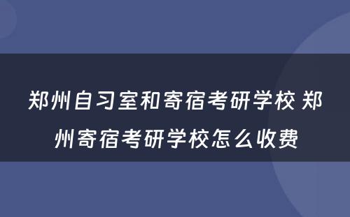 郑州自习室和寄宿考研学校 郑州寄宿考研学校怎么收费