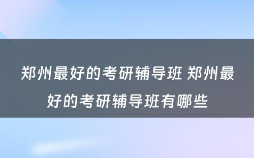 郑州最好的考研辅导班 郑州最好的考研辅导班有哪些