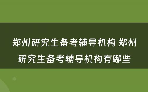 郑州研究生备考辅导机构 郑州研究生备考辅导机构有哪些
