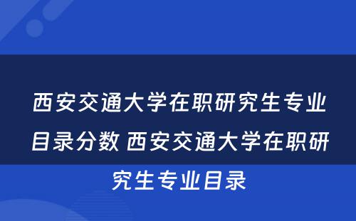 西安交通大学在职研究生专业目录分数 西安交通大学在职研究生专业目录