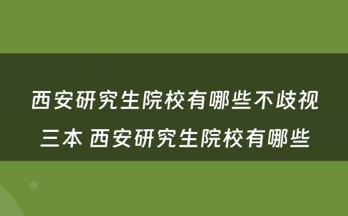 西安研究生院校有哪些不歧视三本 西安研究生院校有哪些