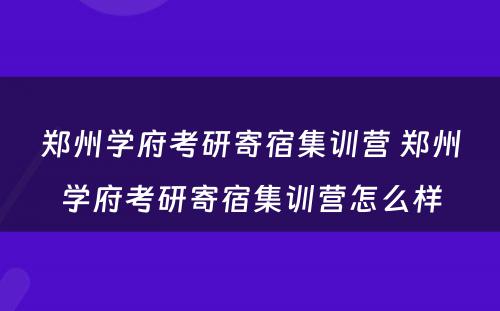 郑州学府考研寄宿集训营 郑州学府考研寄宿集训营怎么样