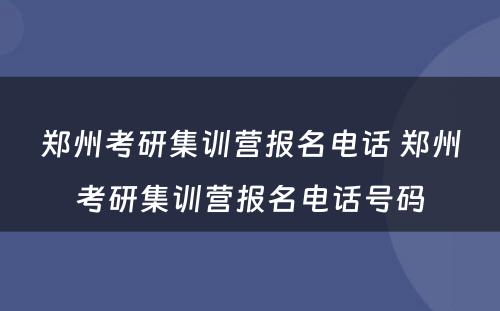 郑州考研集训营报名电话 郑州考研集训营报名电话号码