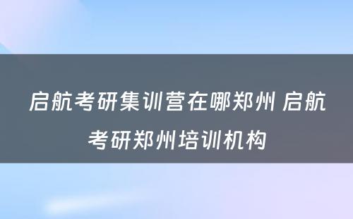 启航考研集训营在哪郑州 启航考研郑州培训机构