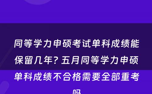 同等学力申硕考试单科成绩能保留几年? 五月同等学力申硕单科成绩不合格需要全部重考吗