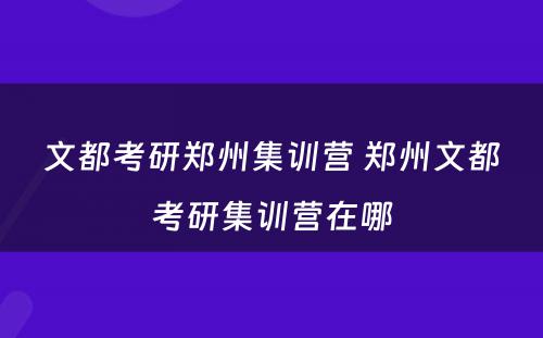 文都考研郑州集训营 郑州文都考研集训营在哪
