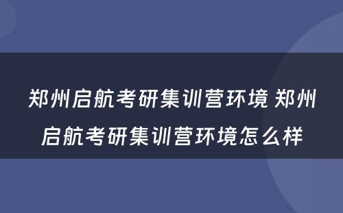 郑州启航考研集训营环境 郑州启航考研集训营环境怎么样