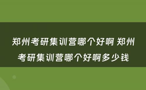 郑州考研集训营哪个好啊 郑州考研集训营哪个好啊多少钱