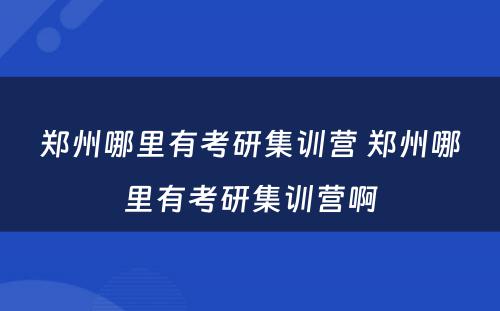 郑州哪里有考研集训营 郑州哪里有考研集训营啊