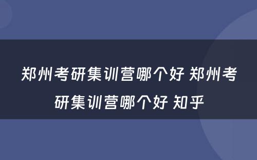 郑州考研集训营哪个好 郑州考研集训营哪个好 知乎