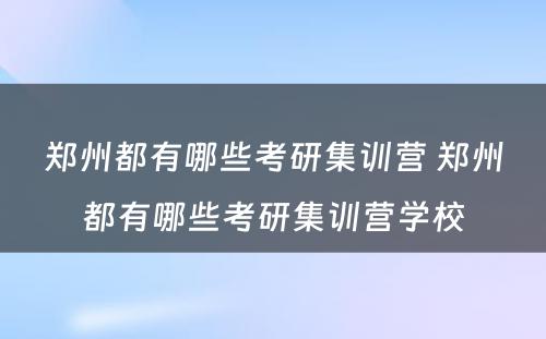 郑州都有哪些考研集训营 郑州都有哪些考研集训营学校