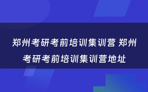 郑州考研考前培训集训营 郑州考研考前培训集训营地址